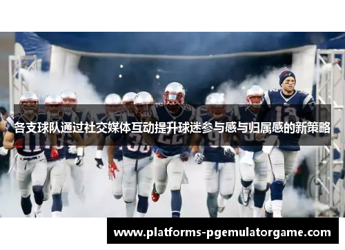 各支球队通过社交媒体互动提升球迷参与感与归属感的新策略