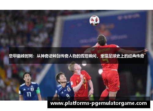 意甲巅峰时刻：从神奇逆转到传奇人物的辉煌瞬间，重温足球史上的经典传奇