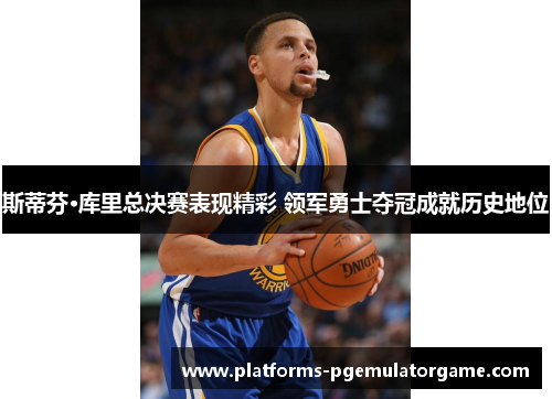 斯蒂芬·库里总决赛表现精彩 领军勇士夺冠成就历史地位