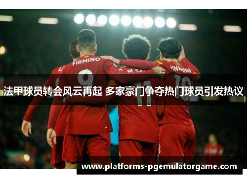 法甲球员转会风云再起 多家豪门争夺热门球员引发热议 法甲球员转会风云再起 多家豪门争夺热门球员引发热议