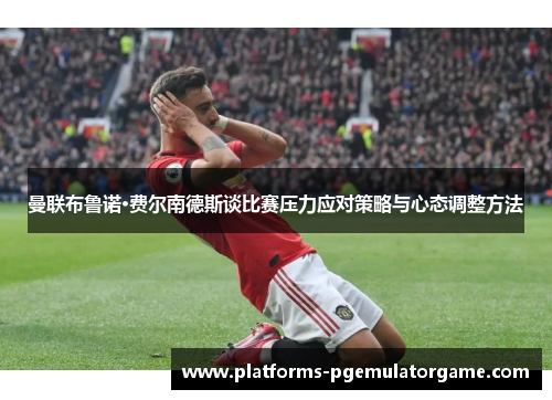 曼联布鲁诺·费尔南德斯谈比赛压力应对策略与心态调整方法