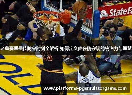 老詹赛季最佳防守时刻全解析 如何定义他在防守端的统治力与智慧