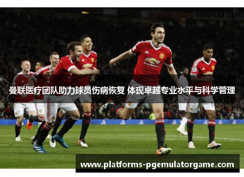 曼联医疗团队助力球员伤病恢复 体现卓越专业水平与科学管理 曼联医疗团队助力球员伤病恢复 体现卓越专业水平与科学管理