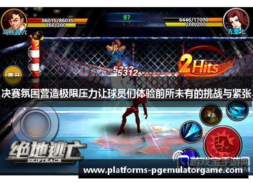 决赛氛围营造极限压力让球员们体验前所未有的挑战与紧张