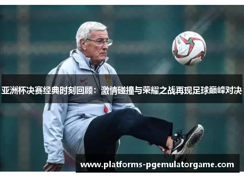 亚洲杯决赛经典时刻回顾:激情碰撞与荣耀之战再现足球巅峰对决 亚洲杯决赛经典时刻回顾:激情碰撞与荣耀之战再现足球巅峰对决