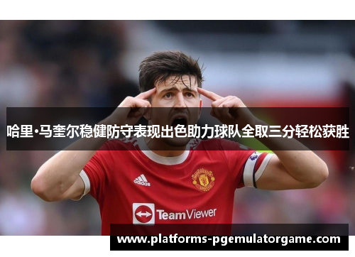 哈里·马奎尔稳健防守表现出色助力球队全取三分轻松获胜 哈里·马奎尔稳健防守表现出色助力球队全取三分轻松获胜