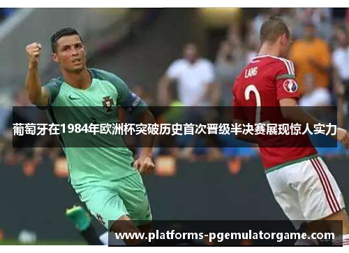 葡萄牙在1984年欧洲杯突破历史首次晋级半决赛展现惊人实力