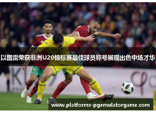 以图雷荣获非洲U20锦标赛最佳球员称号展现出色中场才华