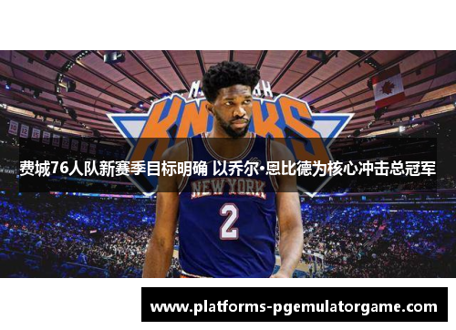 费城76人队新赛季目标明确 以乔尔·恩比德为核心冲击总冠军