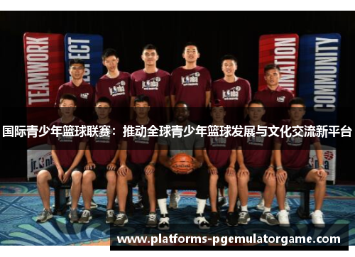 国际青少年篮球联赛：推动全球青少年篮球发展与文化交流新平台