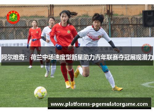 阿尔维奇:荷兰中场速度型新星助力青年联赛夺冠展现潜力 阿尔维奇:荷兰中场速度型新星助力青年联赛夺冠展现潜力