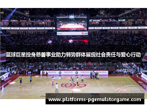 篮球巨星投身慈善事业助力弱势群体展现社会责任与爱心行动