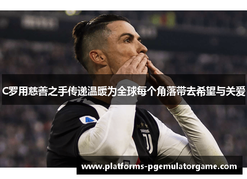 C罗用慈善之手传递温暖为全球每个角落带去希望与关爱