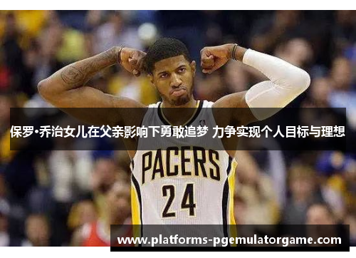 保罗·乔治女儿在父亲影响下勇敢追梦 力争实现个人目标与理想