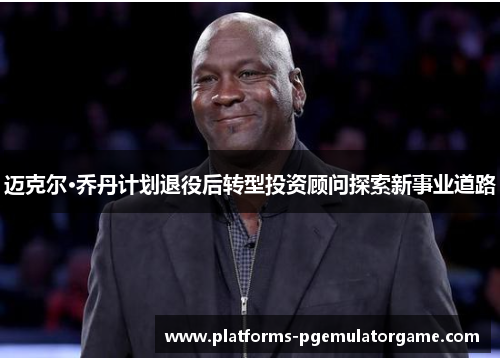 迈克尔·乔丹计划退役后转型投资顾问探索新事业道路