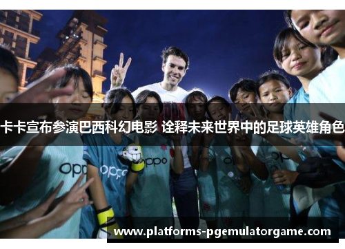 卡卡宣布参演巴西科幻电影 诠释未来世界中的足球英雄角色 卡卡宣布参演巴西科幻电影 诠释未来世界中的足球英雄角色