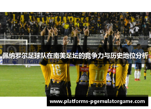 佩纳罗尔足球队在南美足坛的竞争力与历史地位分析