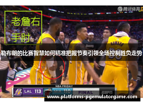 勒布朗的比赛智慧如何精准把握节奏引领全场控制胜负走势