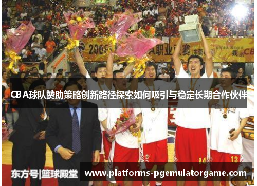 CBA球队赞助策略创新路径探索如何吸引与稳定长期合作伙伴