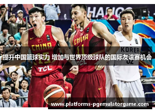 提升中国篮球实力 增加与世界顶级球队的国际友谊赛机会