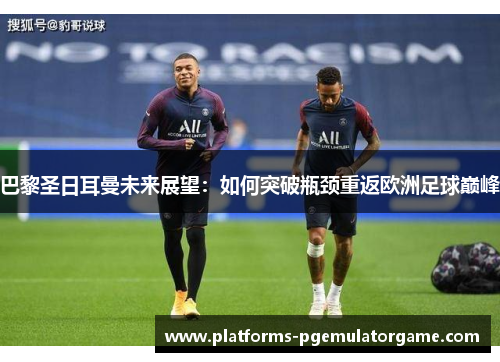 巴黎圣日耳曼未来展望：如何突破瓶颈重返欧洲足球巅峰