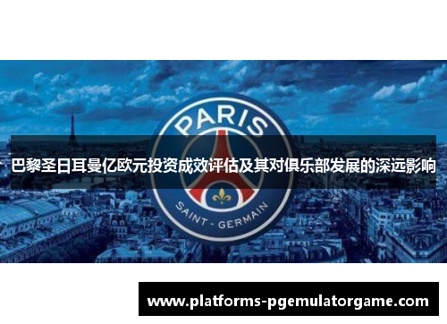 巴黎圣日耳曼亿欧元投资成效评估及其对俱乐部发展的深远影响