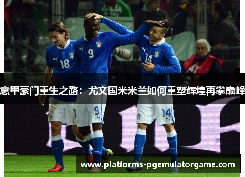 意甲豪门重生之路：尤文国米米兰如何重塑辉煌再攀巅峰