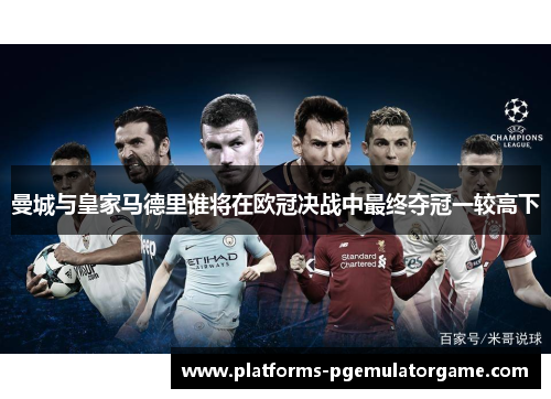 曼城与皇家马德里谁将在欧冠决战中最终夺冠一较高下