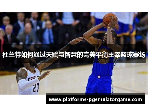 杜兰特如何通过天赋与智慧的完美平衡主宰篮球赛场