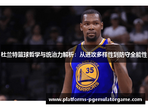 杜兰特篮球哲学与统治力解析：从进攻多样性到防守全能性