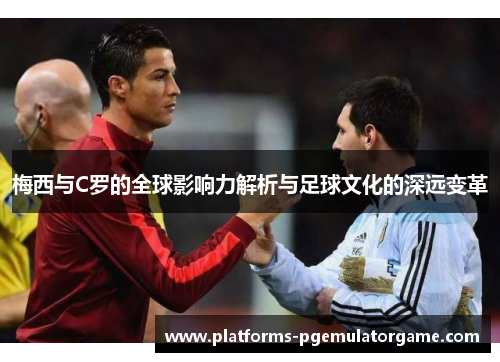 梅西与C罗的全球影响力解析与足球文化的深远变革