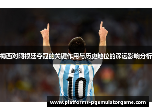 梅西对阿根廷夺冠的关键作用与历史地位的深远影响分析