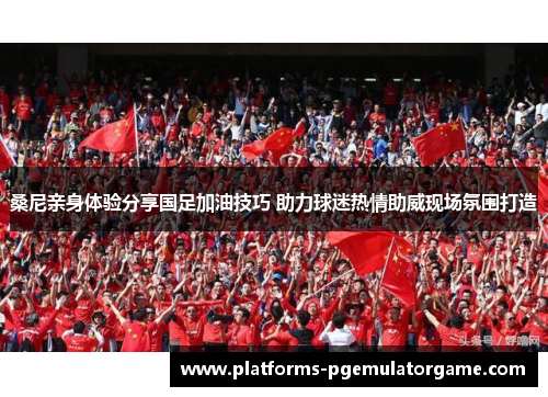 桑尼亲身体验分享国足加油技巧 助力球迷热情助威现场氛围打造