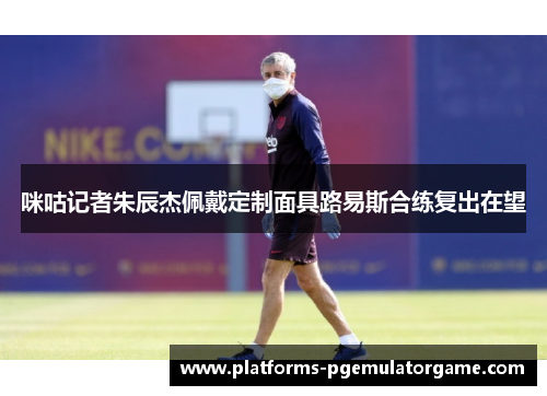 咪咕记者朱辰杰佩戴定制面具路易斯合练复出在望