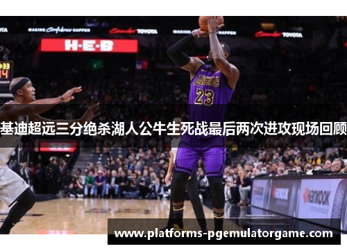 基迪超远三分绝杀湖人公牛生死战最后两次进攻现场回顾