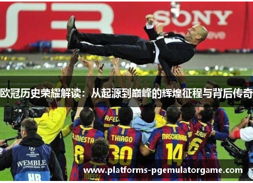 欧冠历史荣耀解读：从起源到巅峰的辉煌征程与背后传奇