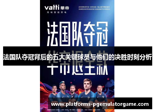 法国队夺冠背后的五大关键球员与他们的决胜时刻分析