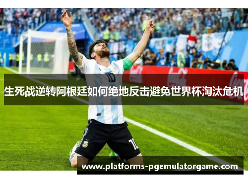 生死战逆转阿根廷如何绝地反击避免世界杯淘汰危机