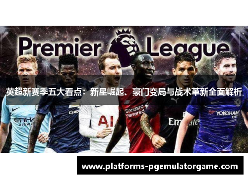 英超新赛季五大看点：新星崛起、豪门变局与战术革新全面解析