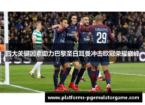 四大关键因素助力巴黎圣日耳曼冲击欧冠荣耀巅峰