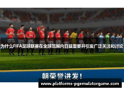 为什么FIFA足球联赛在全球范围内日益重要并引发广泛关注和讨论