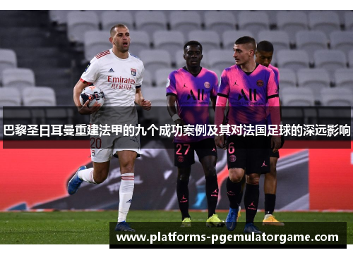 巴黎圣日耳曼重建法甲的九个成功案例及其对法国足球的深远影响