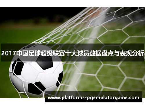 2017中国足球超级联赛十大球员数据盘点与表现分析