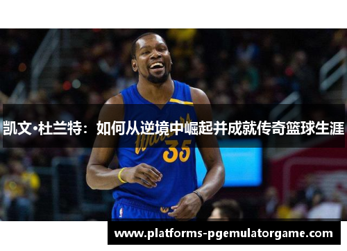 凯文·杜兰特：如何从逆境中崛起并成就传奇篮球生涯