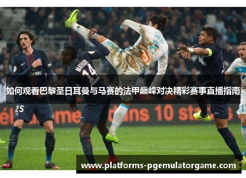 如何观看巴黎圣日耳曼与马赛的法甲巅峰对决精彩赛事直播指南