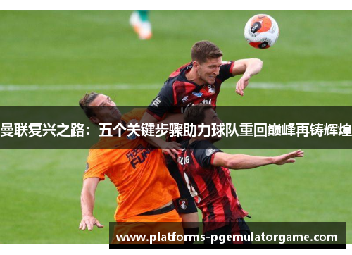 曼联复兴之路：五个关键步骤助力球队重回巅峰再铸辉煌