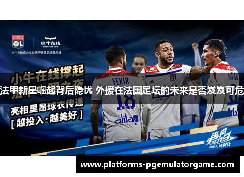 法甲新星崛起背后隐忧 外援在法国足坛的未来是否岌岌可危