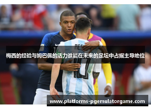 梅西的经验与姆巴佩的活力谁能在未来的足坛中占据主导地位