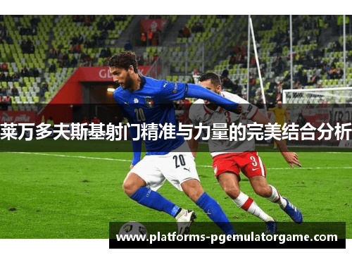 莱万多夫斯基射门精准与力量的完美结合分析