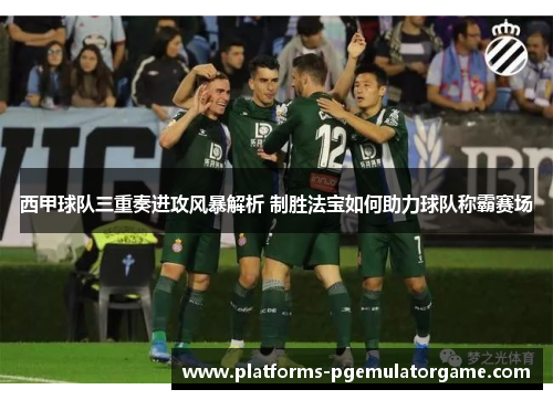 西甲球队三重奏进攻风暴解析 制胜法宝如何助力球队称霸赛场